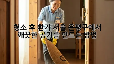 청소 후 환기: 서울 은평구에서 깨끗한 공기를 만드는 방법